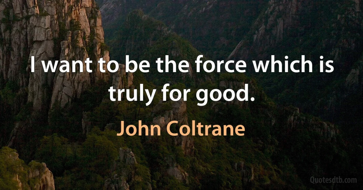 I want to be the force which is truly for good. (John Coltrane)