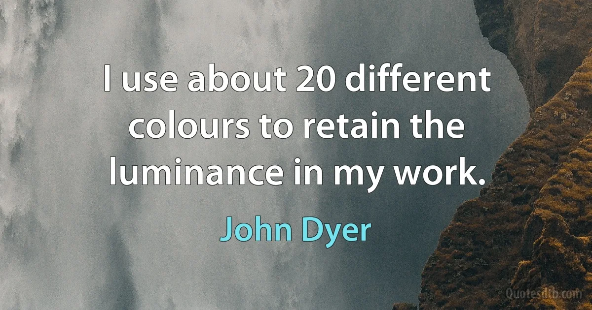 I use about 20 different colours to retain the luminance in my work. (John Dyer)