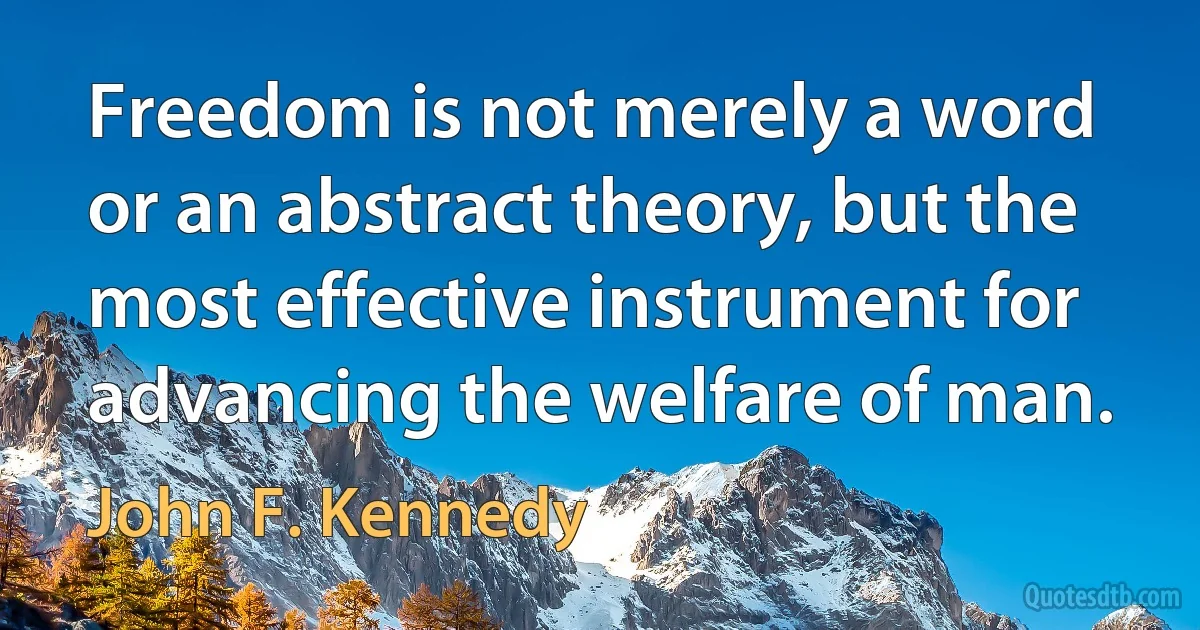 Freedom is not merely a word or an abstract theory, but the most effective instrument for advancing the welfare of man. (John F. Kennedy)