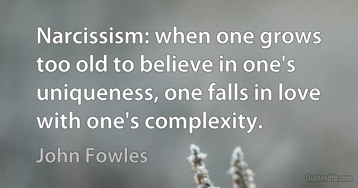 Narcissism: when one grows too old to believe in one's uniqueness, one falls in love with one's complexity. (John Fowles)