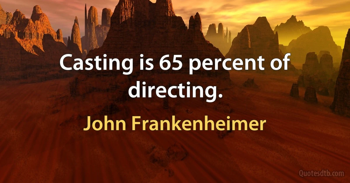 Casting is 65 percent of directing. (John Frankenheimer)