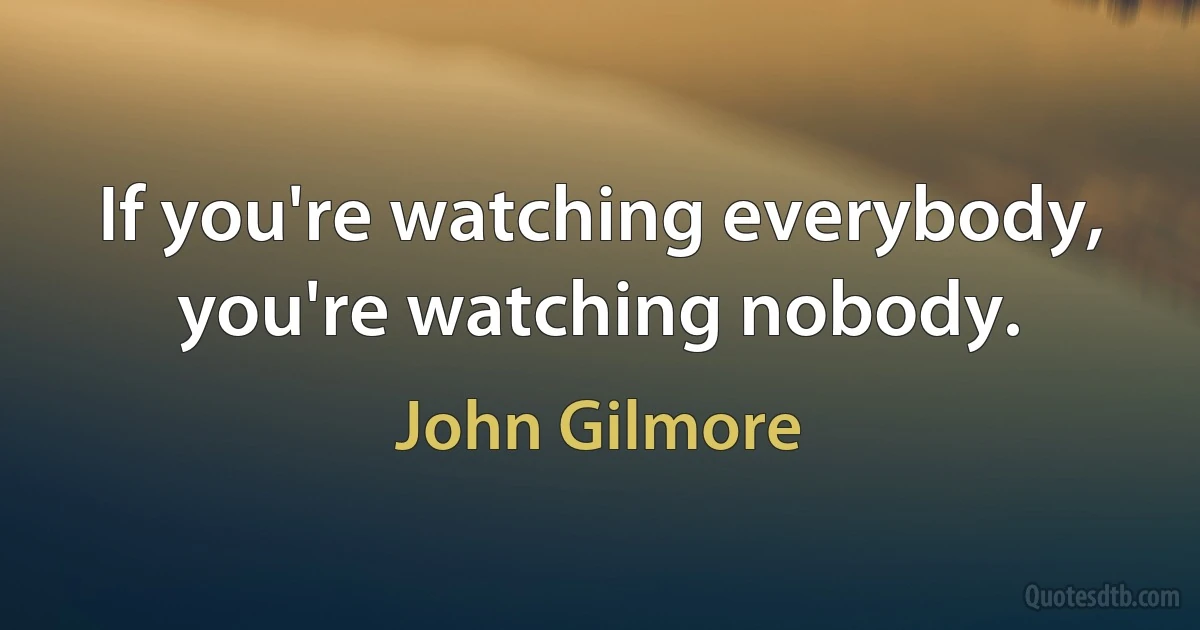 If you're watching everybody, you're watching nobody. (John Gilmore)