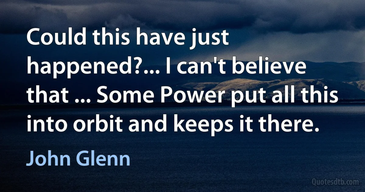 Could this have just happened?... I can't believe that ... Some Power put all this into orbit and keeps it there. (John Glenn)