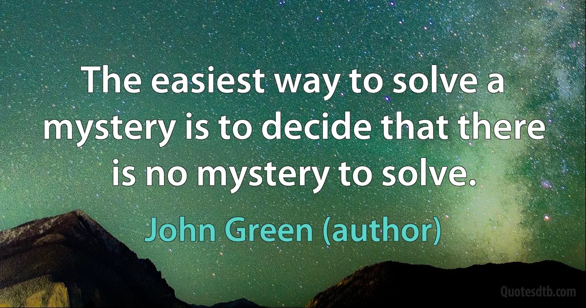 The easiest way to solve a mystery is to decide that there is no mystery to solve. (John Green (author))