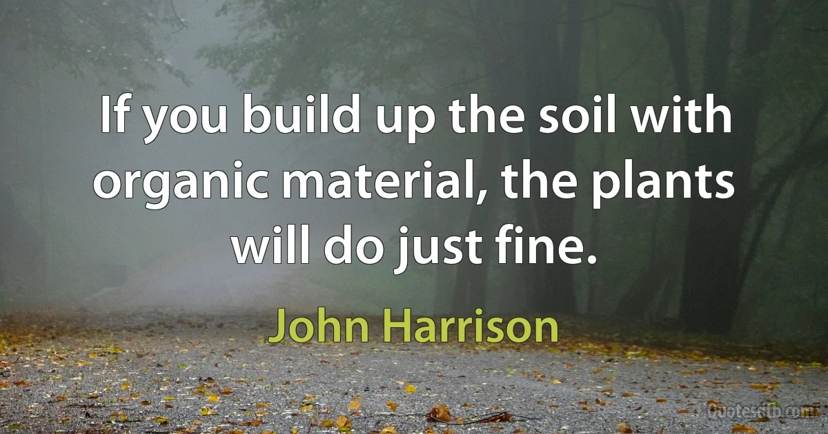 If you build up the soil with organic material, the plants will do just fine. (John Harrison)