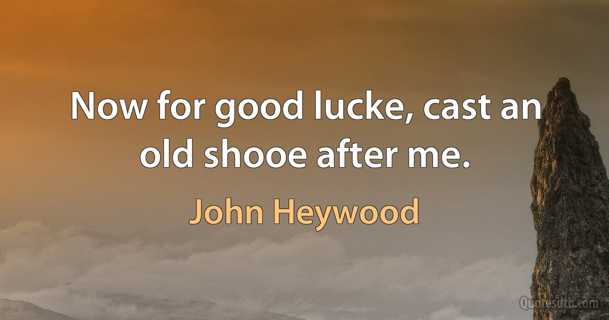 Now for good lucke, cast an old shooe after me. (John Heywood)