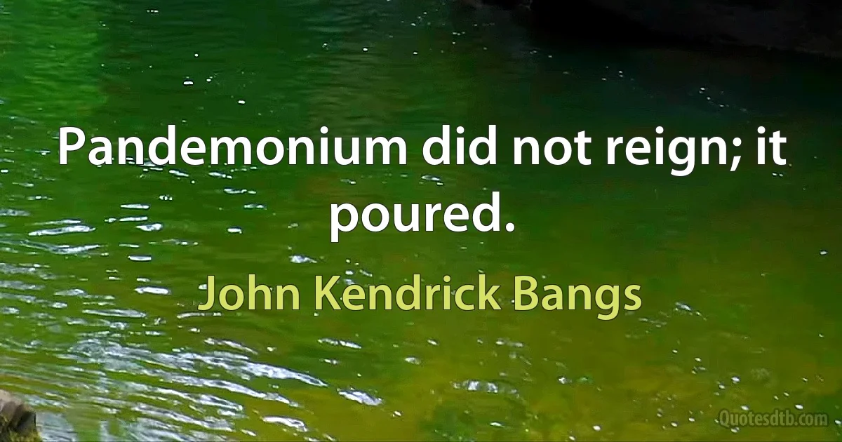 Pandemonium did not reign; it poured. (John Kendrick Bangs)