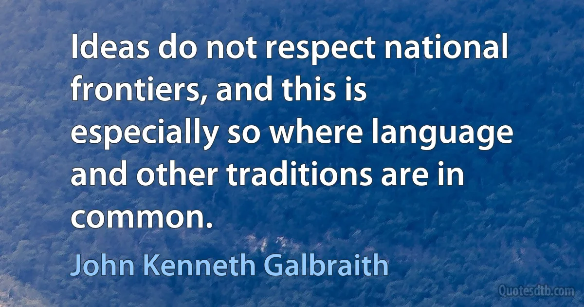 Ideas do not respect national frontiers, and this is especially so where language and other traditions are in common. (John Kenneth Galbraith)