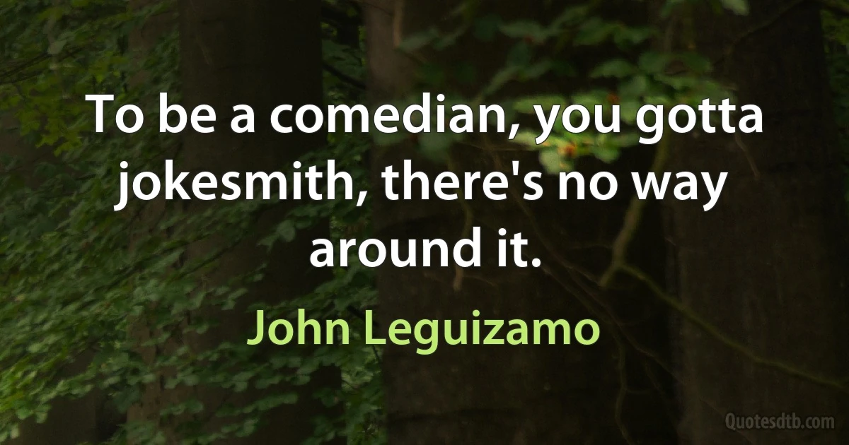 To be a comedian, you gotta jokesmith, there's no way around it. (John Leguizamo)