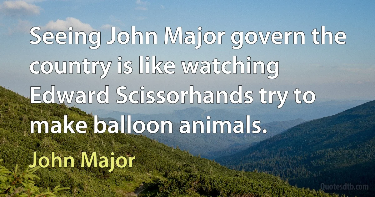 Seeing John Major govern the country is like watching Edward Scissorhands try to make balloon animals. (John Major)