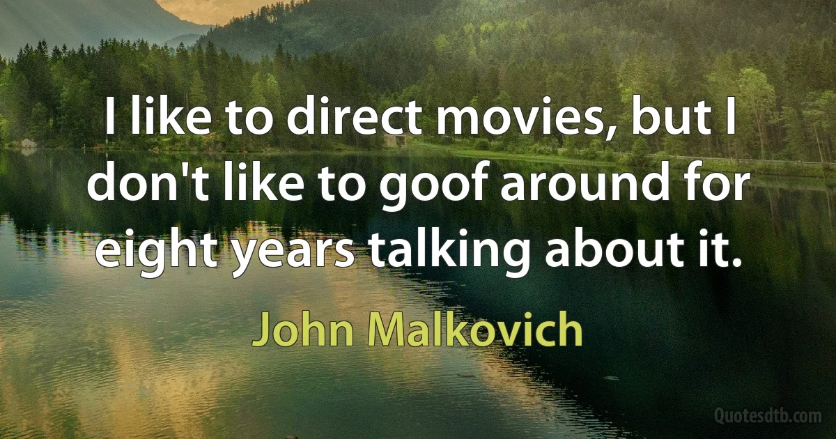 I like to direct movies, but I don't like to goof around for eight years talking about it. (John Malkovich)