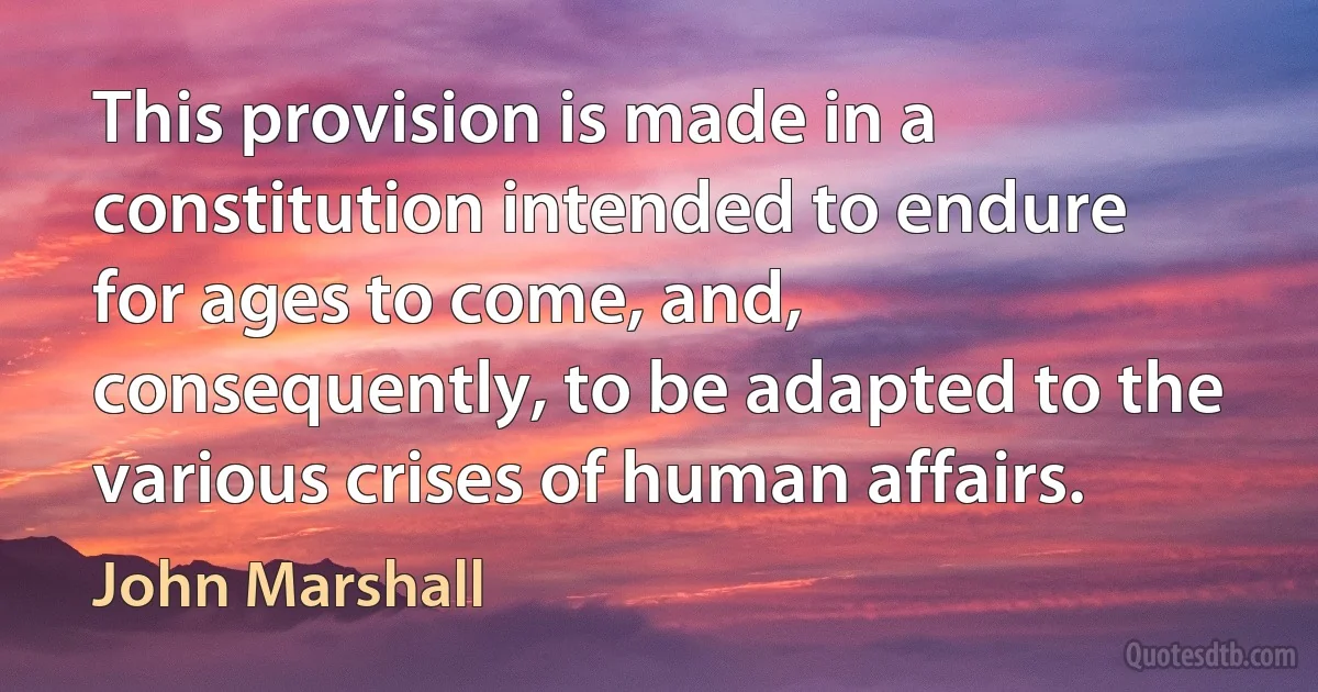 This provision is made in a constitution intended to endure for ages to come, and, consequently, to be adapted to the various crises of human affairs. (John Marshall)