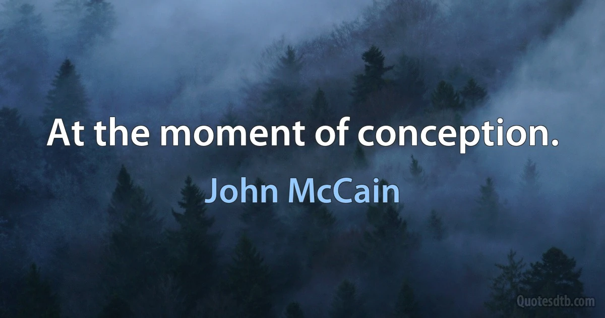 At the moment of conception. (John McCain)