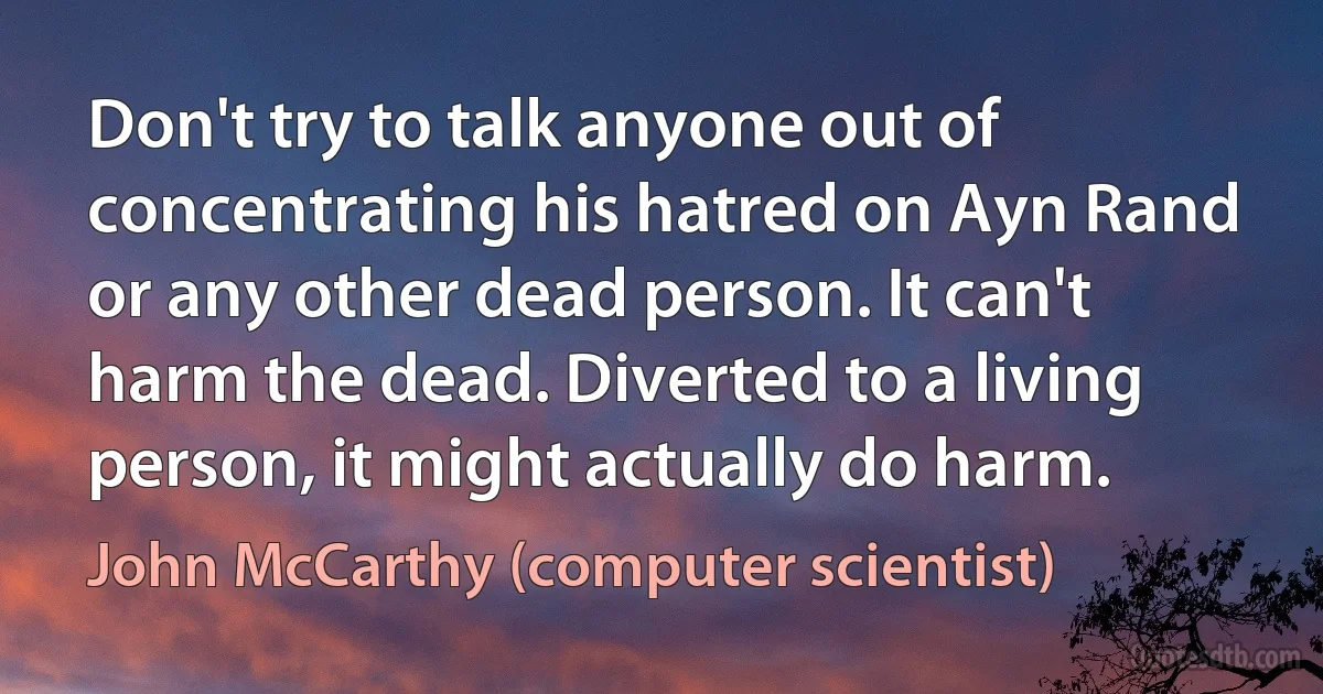 Don't try to talk anyone out of concentrating his hatred on Ayn Rand or any other dead person. It can't harm the dead. Diverted to a living person, it might actually do harm. (John McCarthy (computer scientist))