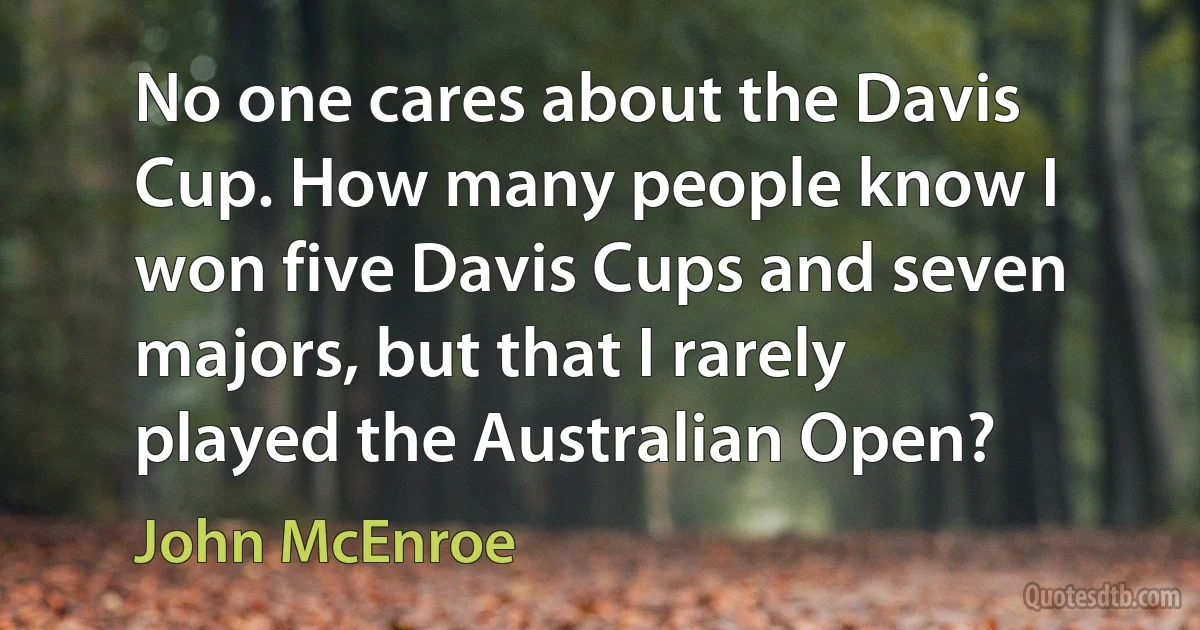 No one cares about the Davis Cup. How many people know I won five Davis Cups and seven majors, but that I rarely played the Australian Open? (John McEnroe)