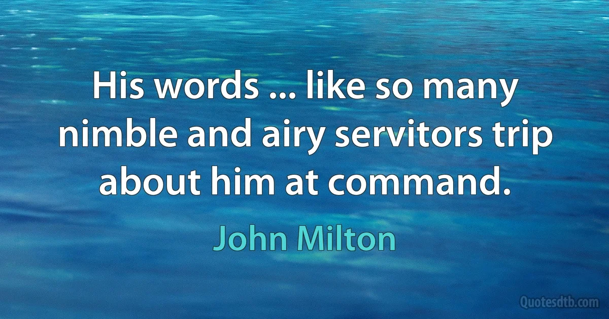 His words ... like so many nimble and airy servitors trip about him at command. (John Milton)