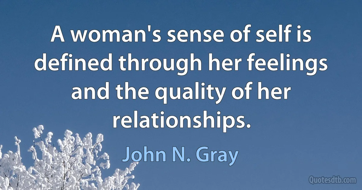 A woman's sense of self is defined through her feelings and the quality of her relationships. (John N. Gray)