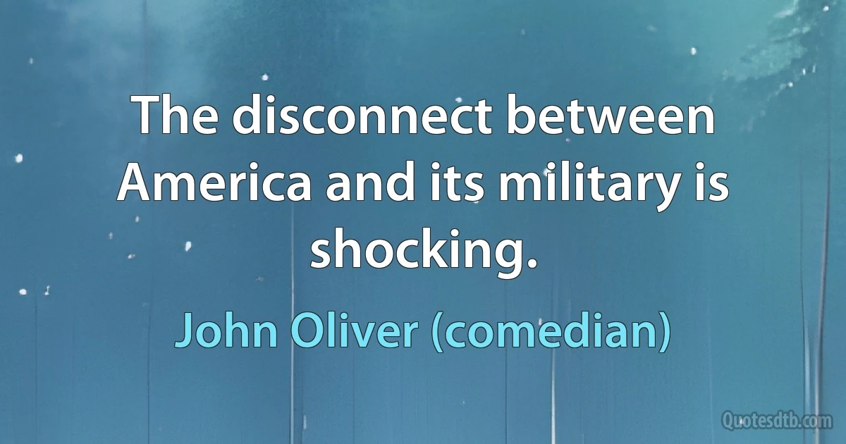 The disconnect between America and its military is shocking. (John Oliver (comedian))