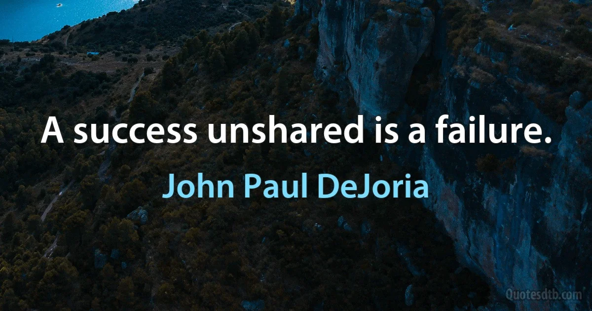 A success unshared is a failure. (John Paul DeJoria)