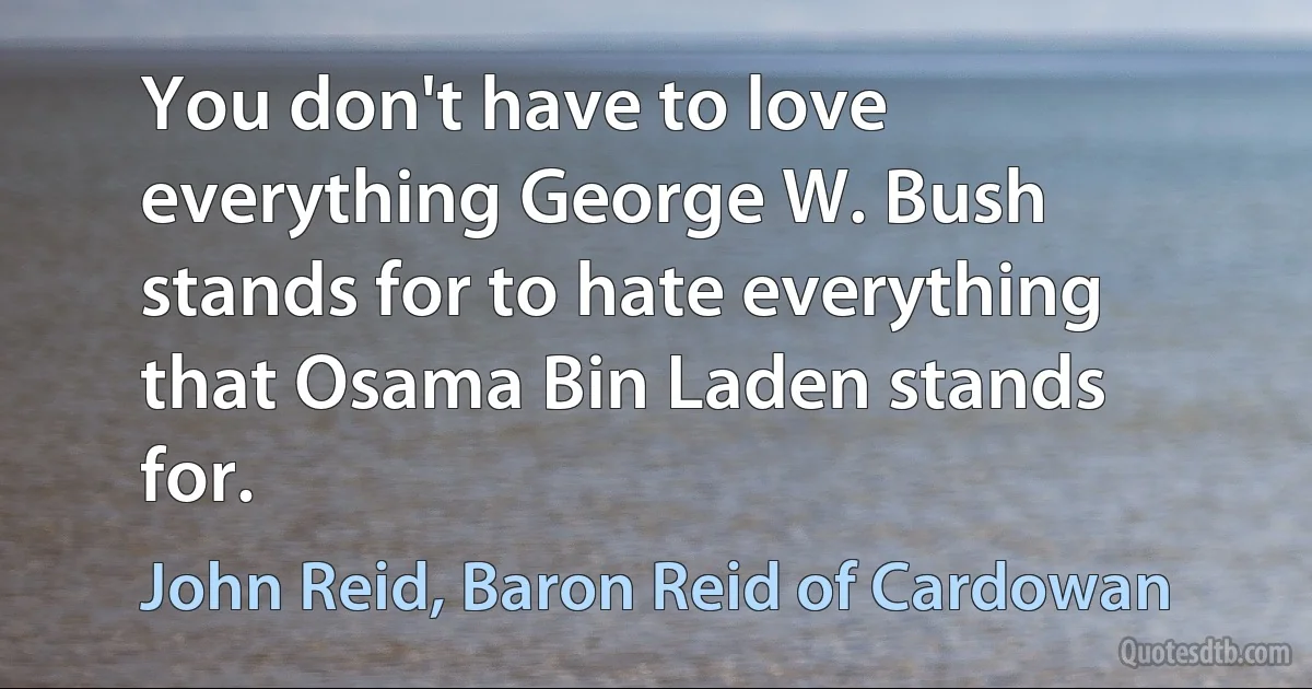 You don't have to love everything George W. Bush stands for to hate everything that Osama Bin Laden stands for. (John Reid, Baron Reid of Cardowan)