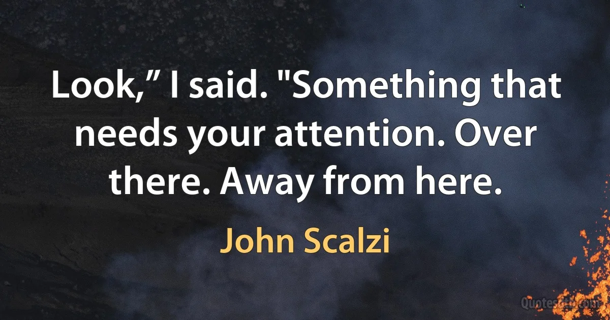 Look,” I said. "Something that needs your attention. Over there. Away from here. (John Scalzi)