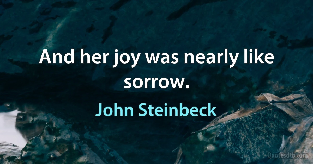 And her joy was nearly like sorrow. (John Steinbeck)