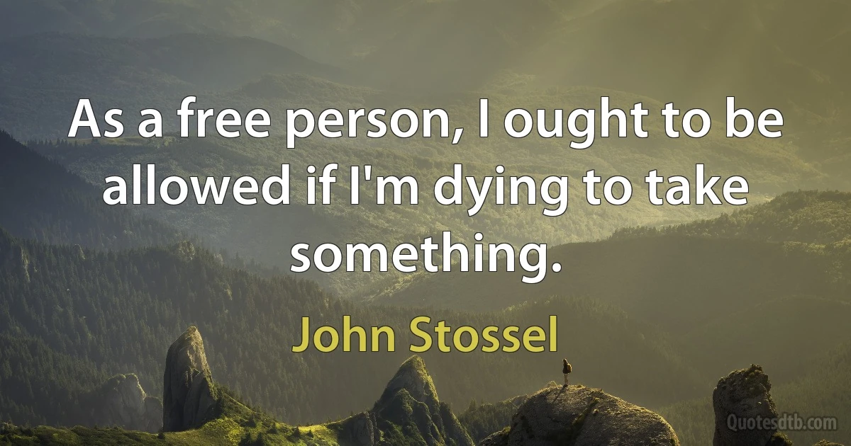 As a free person, I ought to be allowed if I'm dying to take something. (John Stossel)