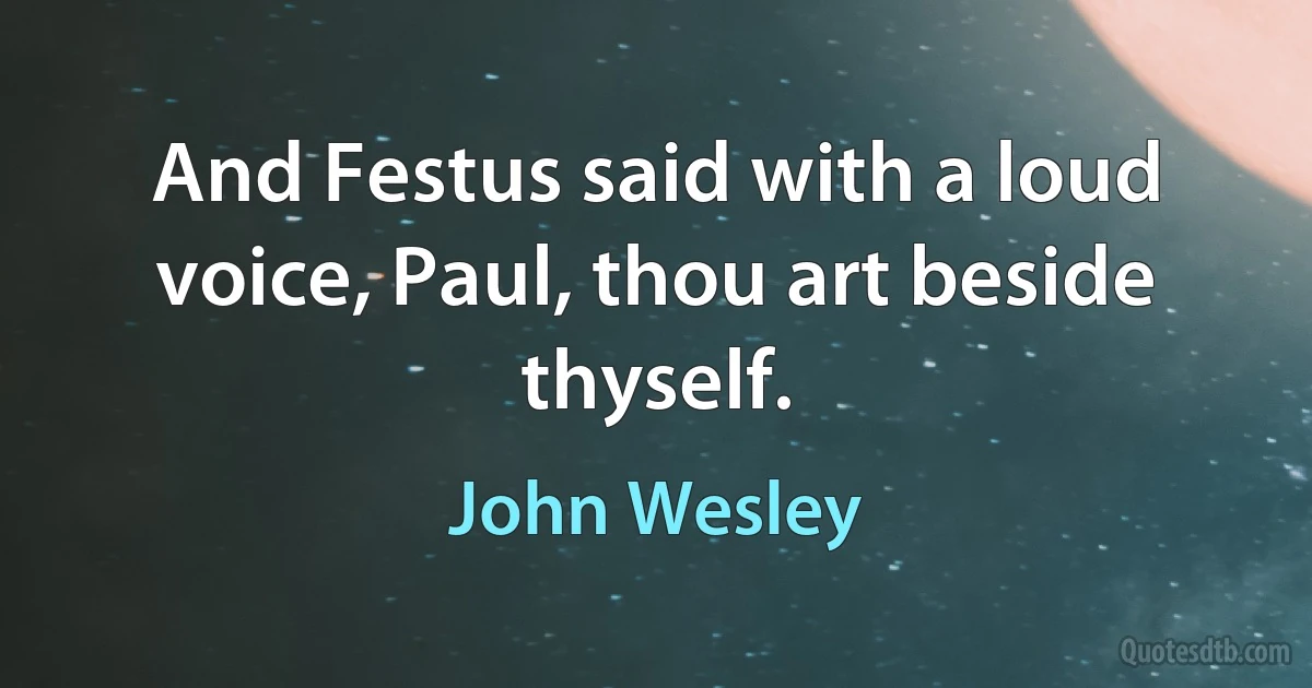 And Festus said with a loud voice, Paul, thou art beside thyself. (John Wesley)