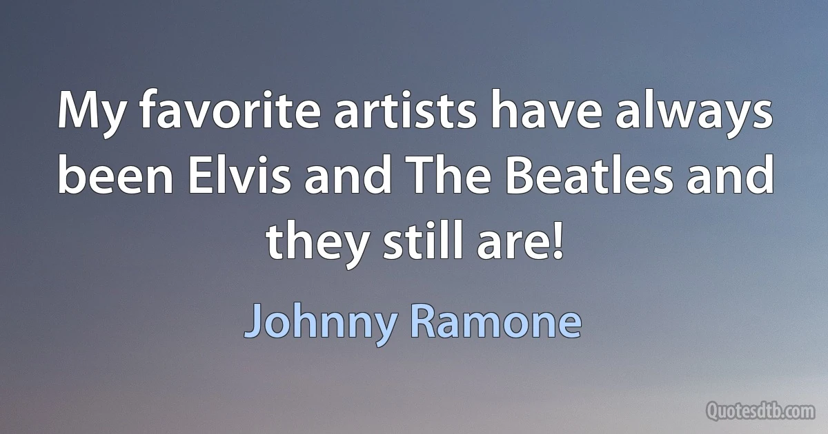 My favorite artists have always been Elvis and The Beatles and they still are! (Johnny Ramone)