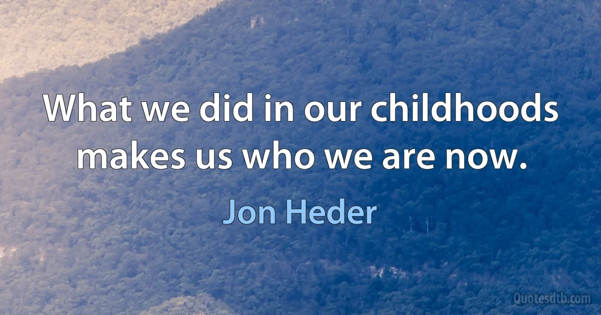 What we did in our childhoods makes us who we are now. (Jon Heder)