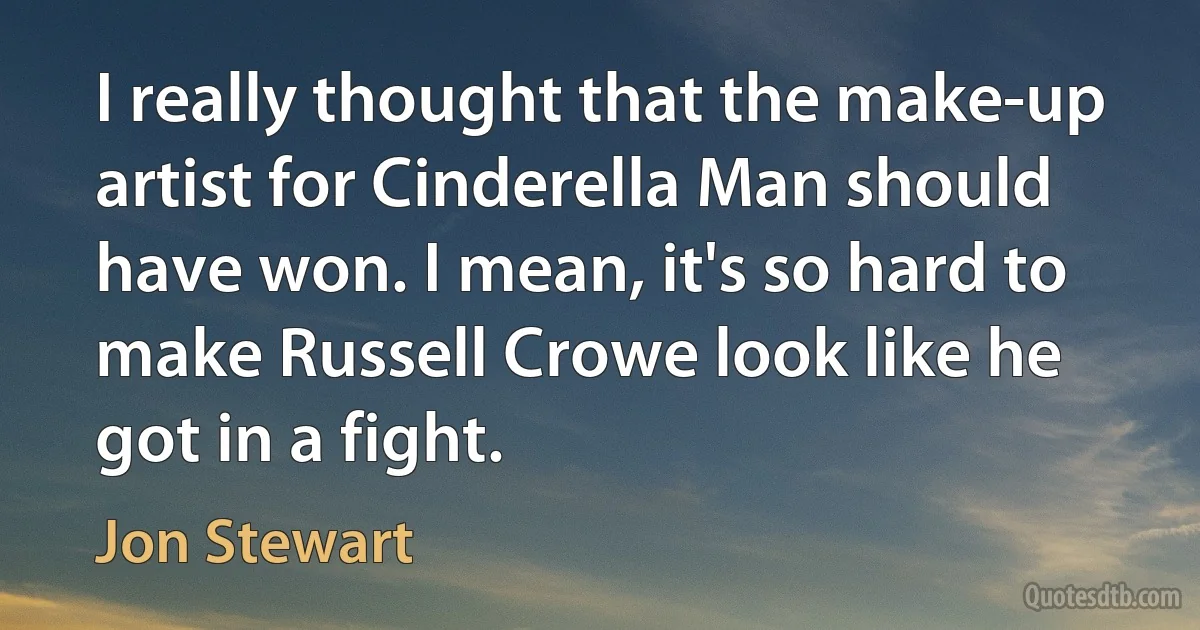 I really thought that the make-up artist for Cinderella Man should have won. I mean, it's so hard to make Russell Crowe look like he got in a fight. (Jon Stewart)