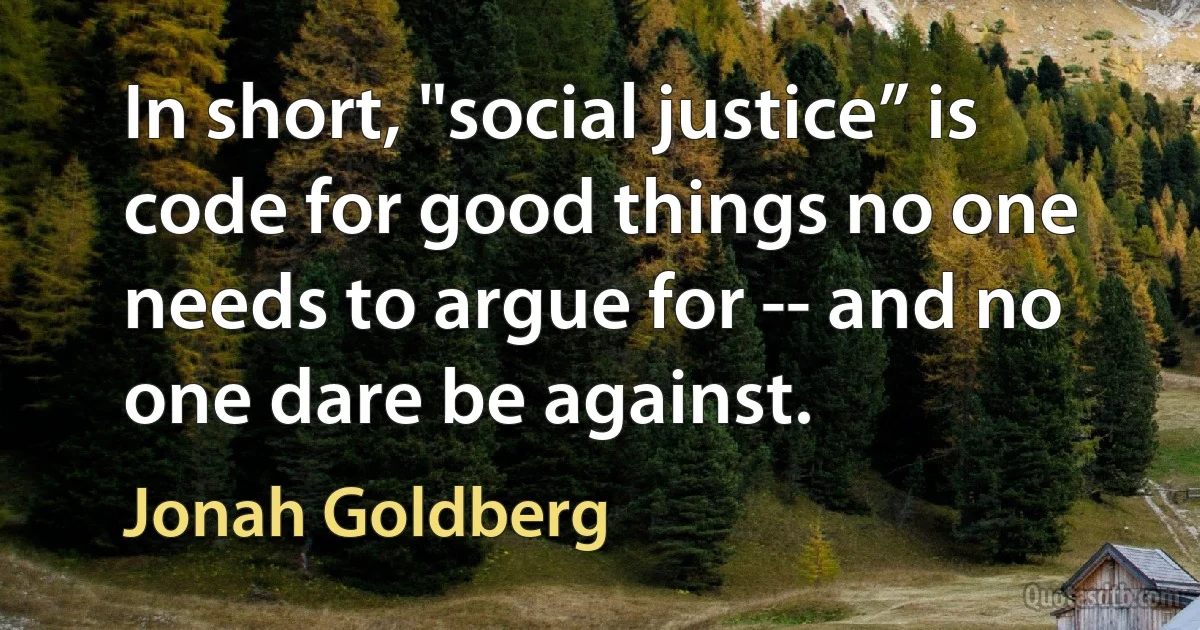 In short, "social justice” is code for good things no one needs to argue for -- and no one dare be against. (Jonah Goldberg)