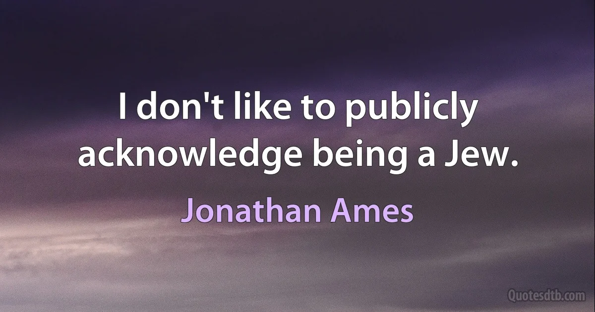 I don't like to publicly acknowledge being a Jew. (Jonathan Ames)