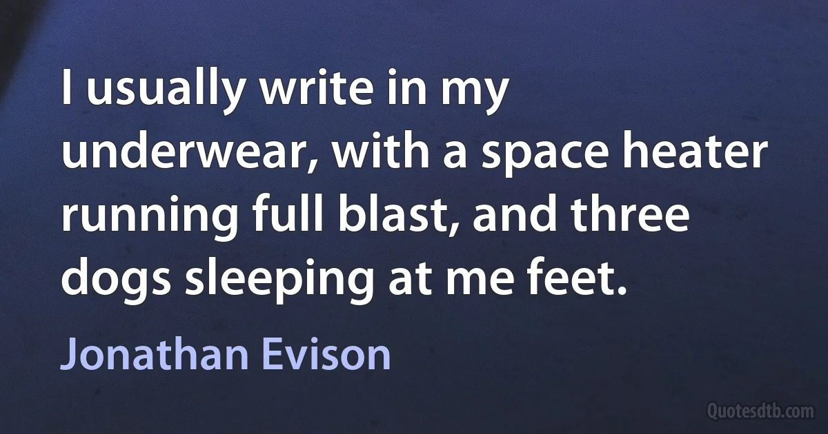 I usually write in my underwear, with a space heater running full blast, and three dogs sleeping at me feet. (Jonathan Evison)