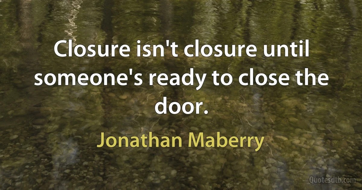 Closure isn't closure until someone's ready to close the door. (Jonathan Maberry)