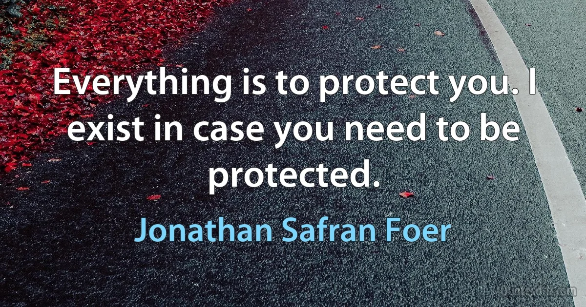 Everything is to protect you. I exist in case you need to be protected. (Jonathan Safran Foer)