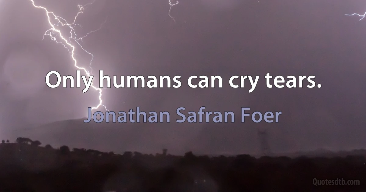 Only humans can cry tears. (Jonathan Safran Foer)