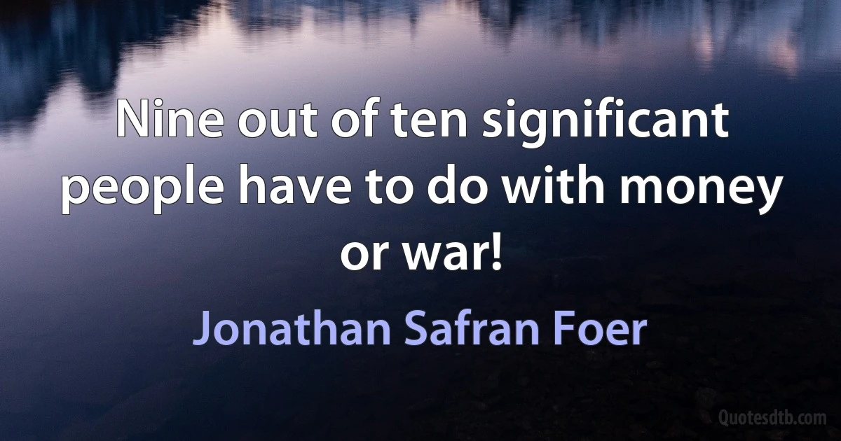 Nine out of ten significant people have to do with money or war! (Jonathan Safran Foer)