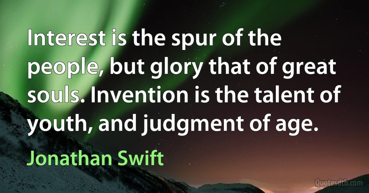 Interest is the spur of the people, but glory that of great souls. Invention is the talent of youth, and judgment of age. (Jonathan Swift)