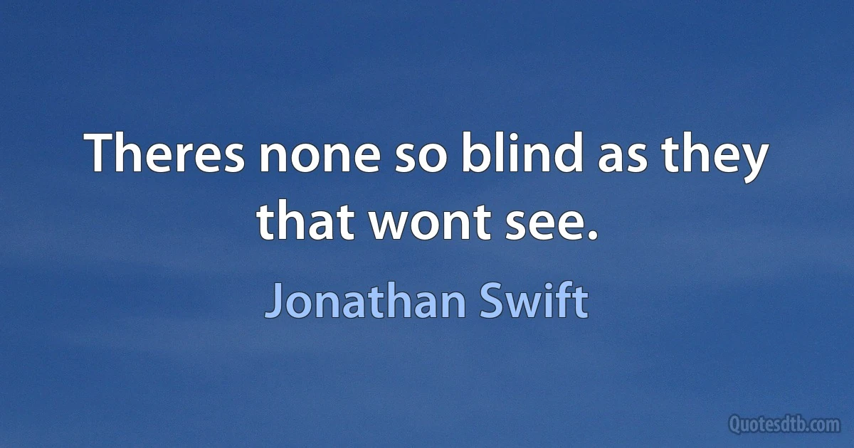 Theres none so blind as they that wont see. (Jonathan Swift)