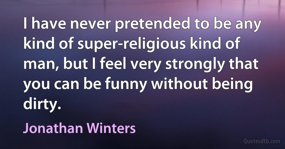 I have never pretended to be any kind of super-religious kind of man, but I feel very strongly that you can be funny without being dirty. (Jonathan Winters)