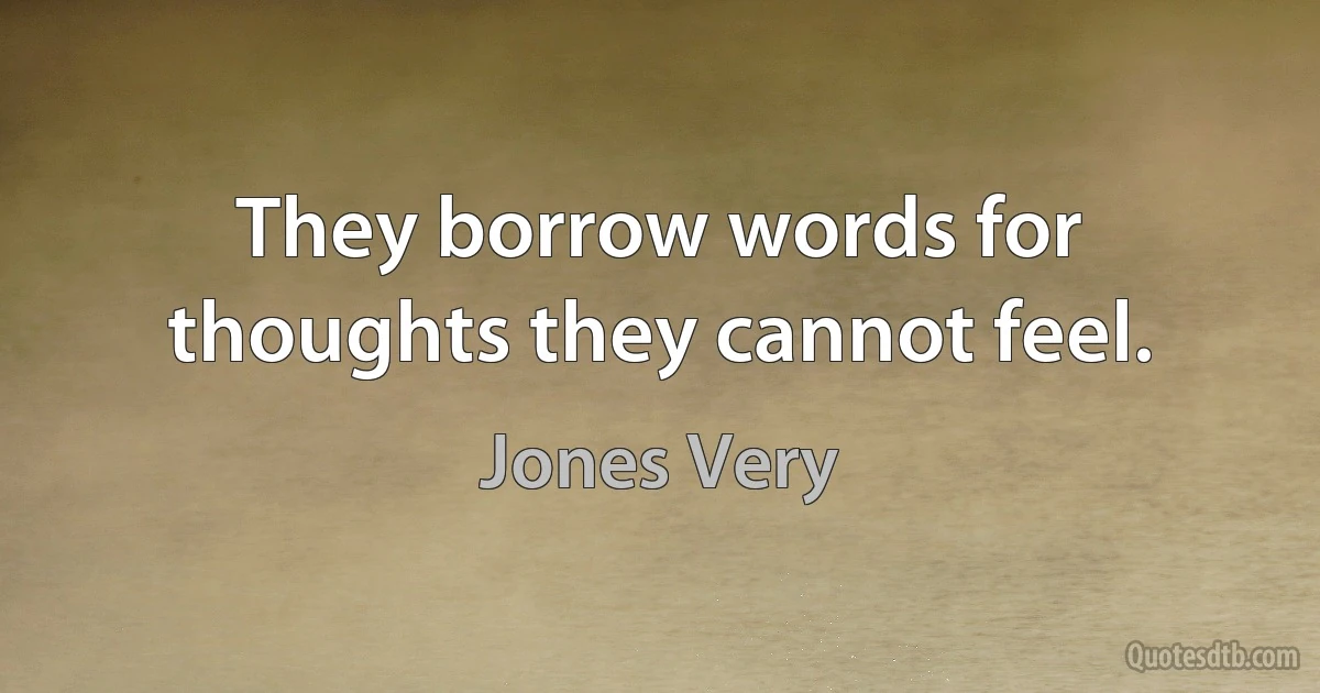 They borrow words for thoughts they cannot feel. (Jones Very)