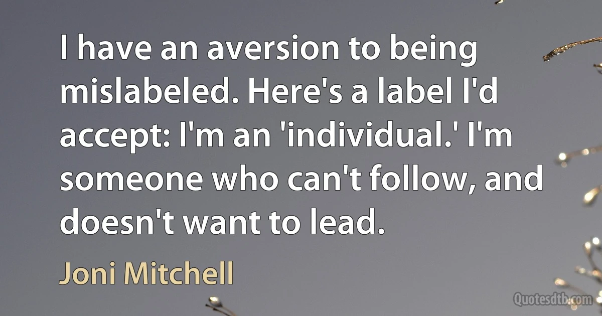 I have an aversion to being mislabeled. Here's a label I'd accept: I'm an 'individual.' I'm someone who can't follow, and doesn't want to lead. (Joni Mitchell)