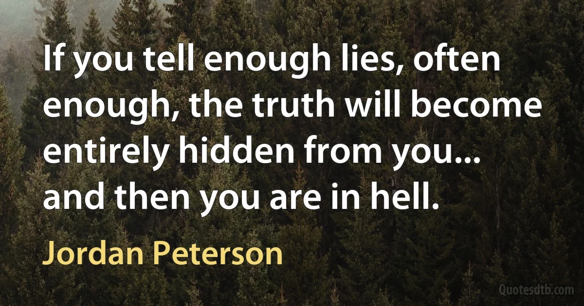 If you tell enough lies, often enough, the truth will become entirely hidden from you... and then you are in hell. (Jordan Peterson)