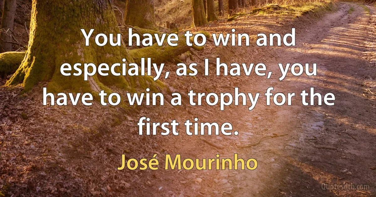 You have to win and especially, as I have, you have to win a trophy for the first time. (José Mourinho)