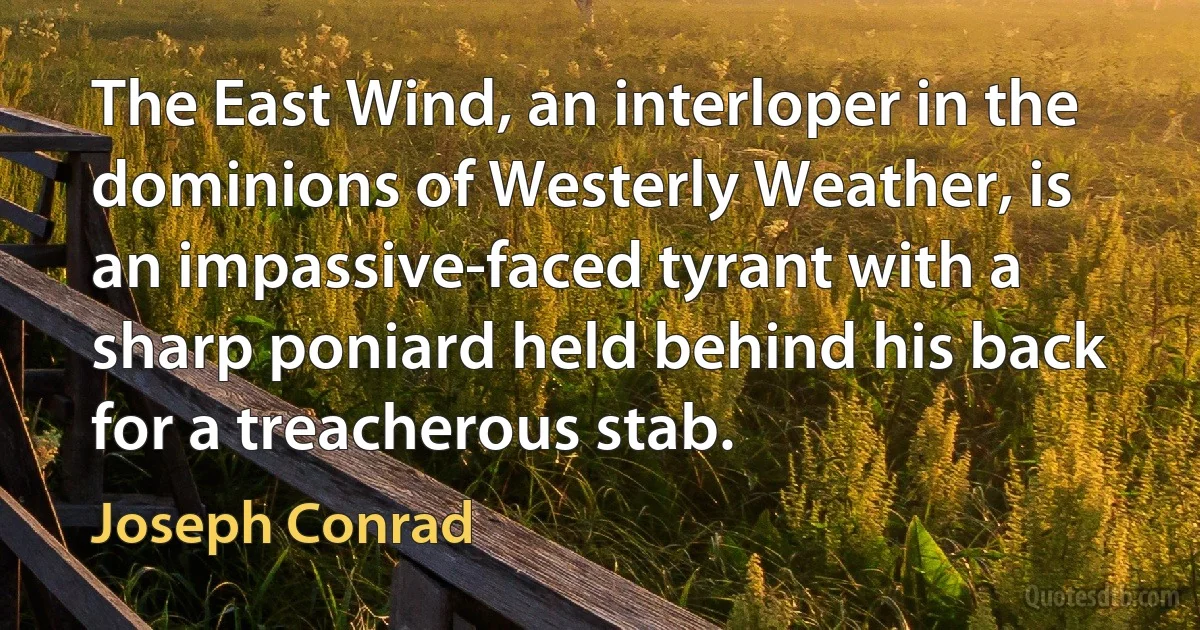 The East Wind, an interloper in the dominions of Westerly Weather, is an impassive-faced tyrant with a sharp poniard held behind his back for a treacherous stab. (Joseph Conrad)