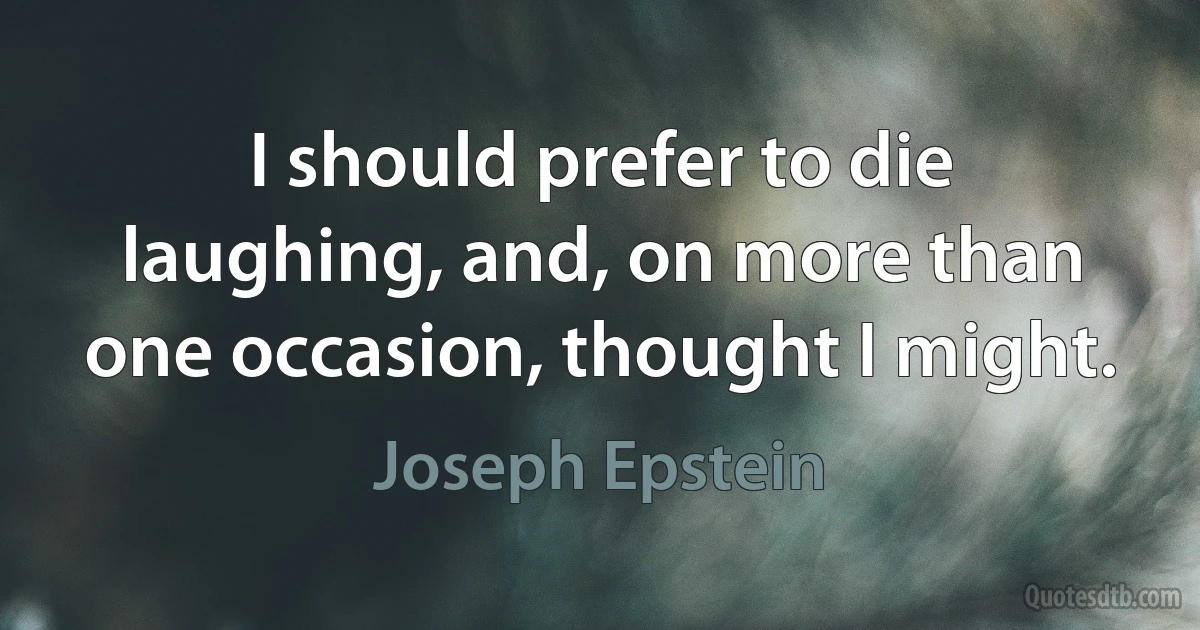 I should prefer to die laughing, and, on more than one occasion, thought I might. (Joseph Epstein)