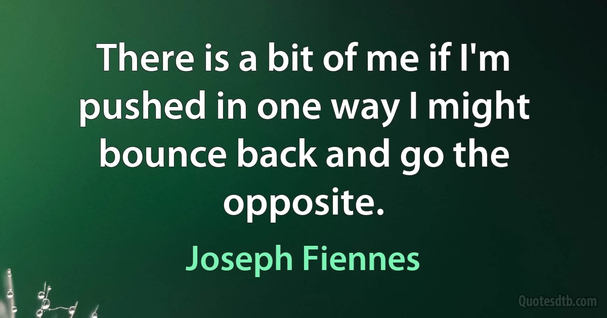 There is a bit of me if I'm pushed in one way I might bounce back and go the opposite. (Joseph Fiennes)