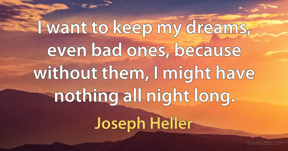 I want to keep my dreams, even bad ones, because without them, I might have nothing all night long. (Joseph Heller)