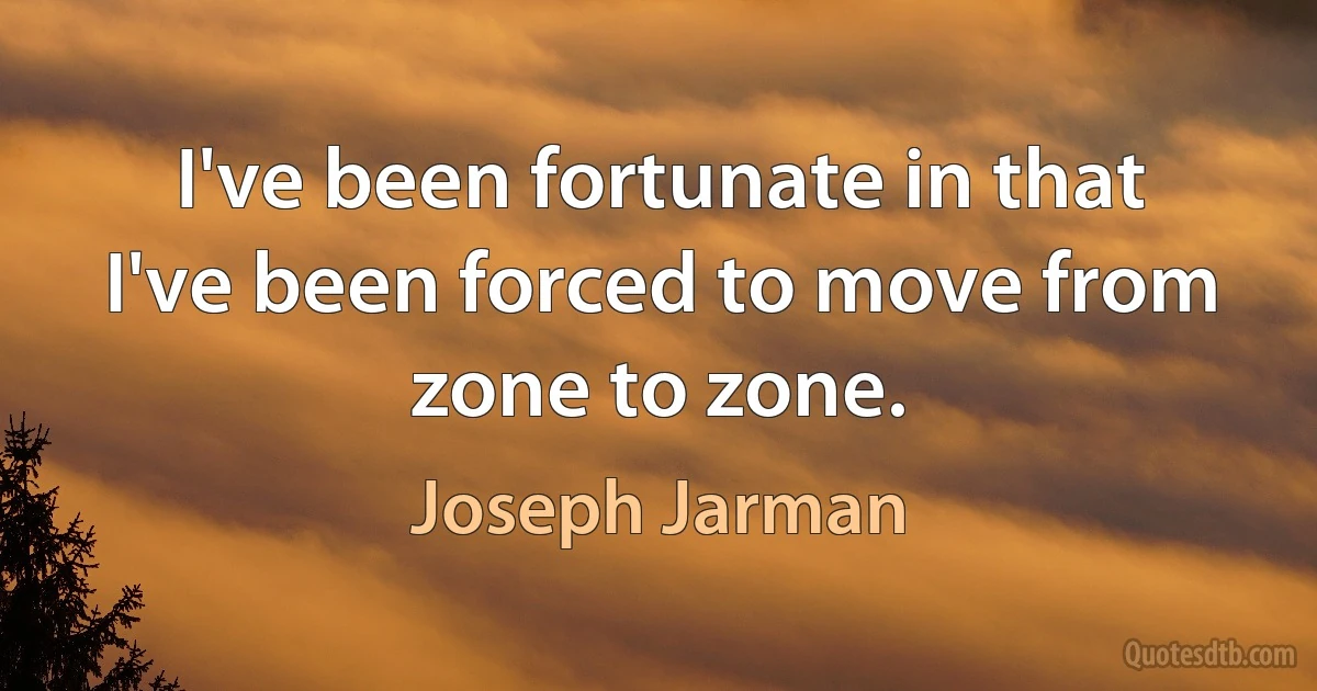 I've been fortunate in that I've been forced to move from zone to zone. (Joseph Jarman)